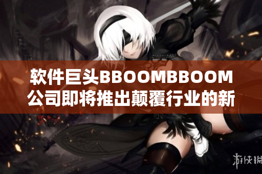 軟件巨頭BBOOMBBOOM公司即將推出顛覆行業(yè)的新產(chǎn)品！