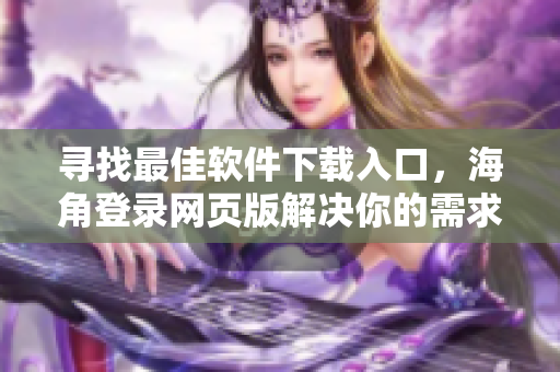 尋找最佳軟件下載入口，海角登錄網(wǎng)頁版解決你的需求!