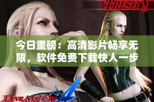 今日重磅：高清影片暢享無限，軟件免費下載快人一步！