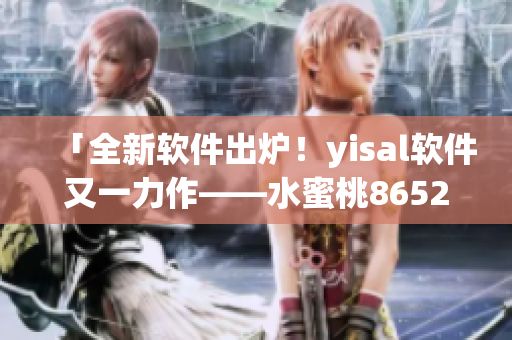 「全新軟件出爐！yisal軟件又一力作——水蜜桃8652」