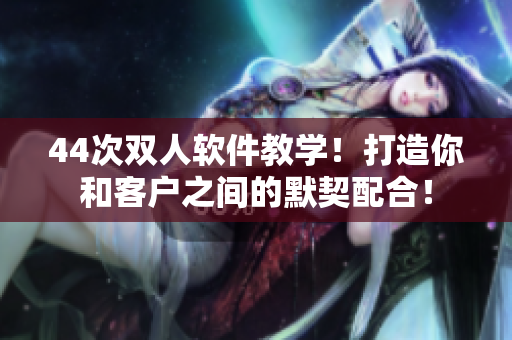44次雙人軟件教學！打造你和客戶之間的默契配合！