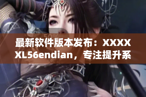 最新軟件版本發(fā)布：XXXXXL56endian，專注提升系統(tǒng)性能