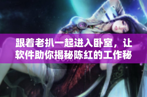 跟著老扒一起進入臥室，讓軟件助你揭秘陳紅的工作秘籍—導演分享。