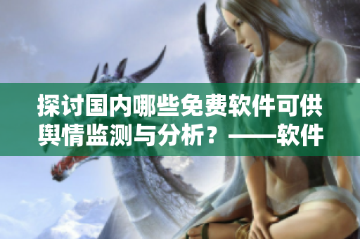 探討國內(nèi)哪些免費軟件可供輿情監(jiān)測與分析？——軟件推薦匯總