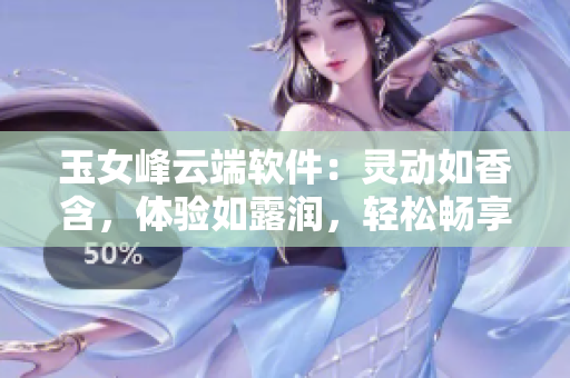 玉女峰云端軟件：靈動如香含，體驗如露潤，輕松暢享使用之重