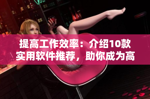 提高工作效率：介紹10款實用軟件推薦，助你成為高效編輯