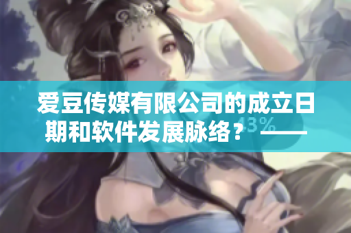 愛豆傳媒有限公司的成立日期和軟件發(fā)展脈絡(luò)？ ——?jiǎng)?chuàng)業(yè)者探秘