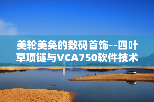 美輪美奐的數(shù)碼首飾--四葉草項(xiàng)鏈與VCA750軟件技術(shù)的完美結(jié)合