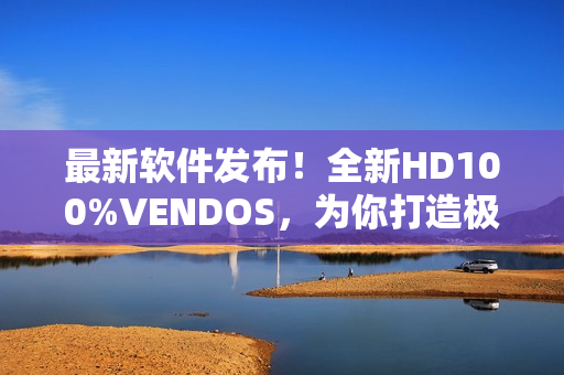 最新軟件發(fā)布！全新HD100%VENDOS，為你打造極致輕便高效體驗！