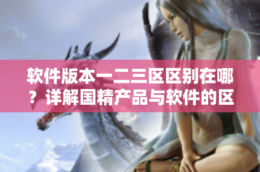 軟件版本一二三區(qū)區(qū)別在哪？詳解國精產品與軟件的區(qū)別