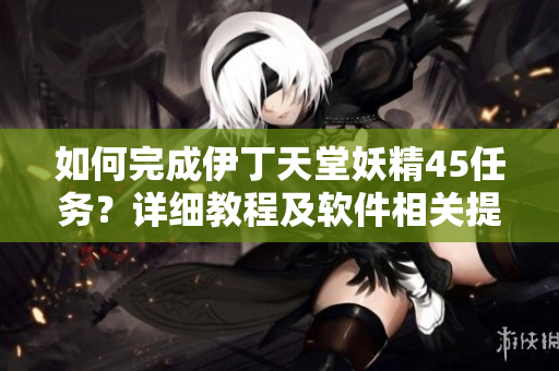 如何完成伊丁天堂妖精45任務(wù)？詳細(xì)教程及軟件相關(guān)提示
