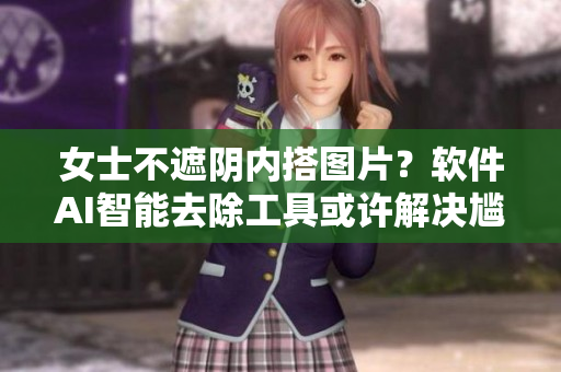 女士不遮陰內(nèi)搭圖片？軟件AI智能去除工具或許解決尷尬之憂！