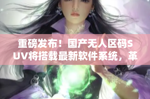 重磅發(fā)布！國產無人區(qū)碼SUV將搭載最新軟件系統(tǒng)，革新智能出行！