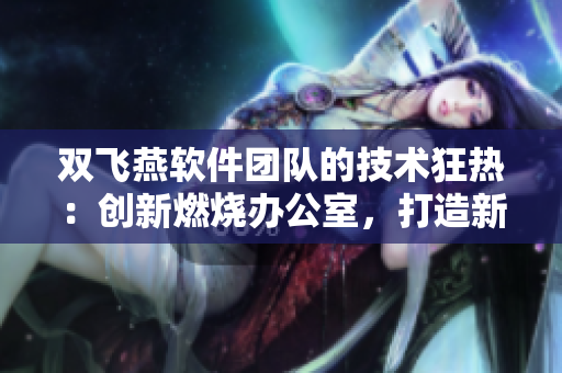 雙飛燕軟件團(tuán)隊(duì)的技術(shù)狂熱：創(chuàng)新燃燒辦公室，打造新一代產(chǎn)品