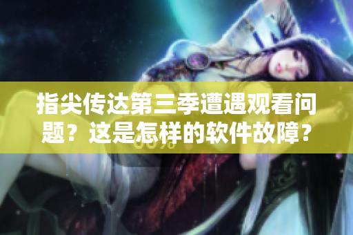 指尖傳達第三季遭遇觀看問題？這是怎樣的軟件故障？——最新報道揭開謎底