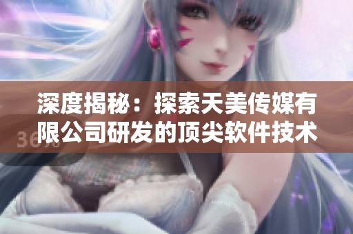 深度揭秘：探索天美傳媒有限公司研發(fā)的頂尖軟件技術