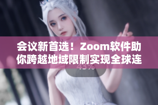會議新首選！Zoom軟件助你跨越地域限制實現(xiàn)全球連線