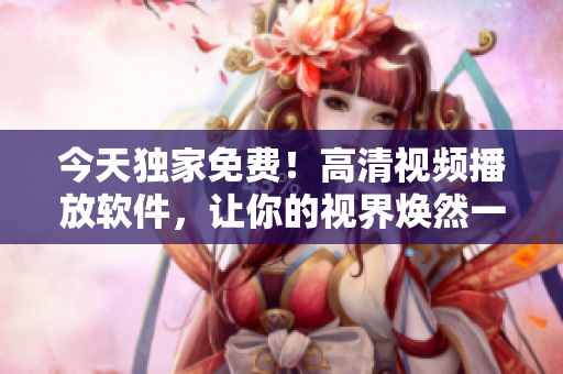 今天獨家免費！高清視頻播放軟件，讓你的視界煥然一新