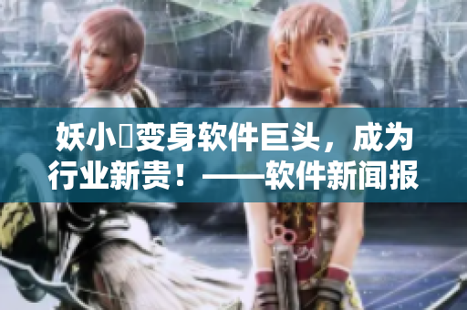 妖小槡變身軟件巨頭，成為行業(yè)新貴！——軟件新聞報道
