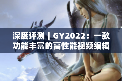 深度評測｜GY2022：一款功能豐富的高性能視頻編輯軟件