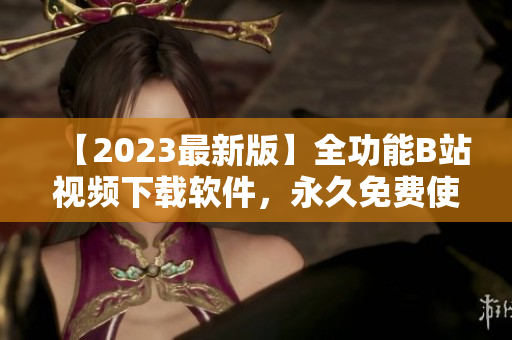 【2023最新版】全功能B站視頻下載軟件，永久免費使用！