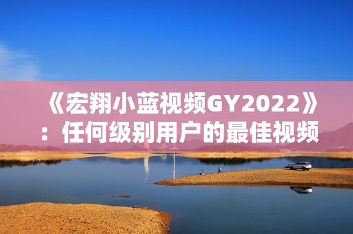 《宏翔小藍(lán)視頻GY2022》：任何級別用戶的最佳視頻編輯軟件