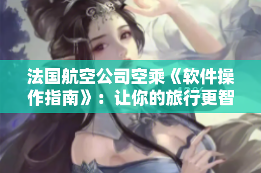法國航空公司空乘《軟件操作指南》：讓你的旅行更智能化