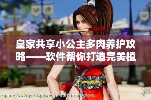 皇家共享小公主多肉養(yǎng)護(hù)攻略——軟件幫你打造完美植物生活