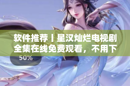 軟件推薦丨星漢燦爛電視劇全集在線免費(fèi)觀看，不用下載安裝！