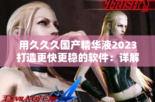 用久久久國產(chǎn)精華液2023打造更快更穩(wěn)的軟件：詳解其特點與優(yōu)勢