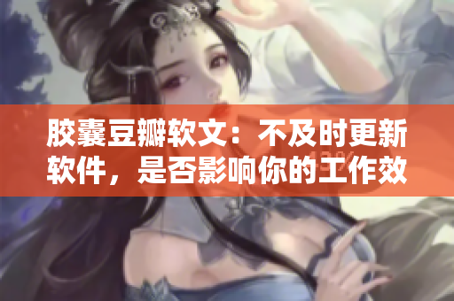 膠囊豆瓣軟文：不及時更新軟件，是否影響你的工作效率？