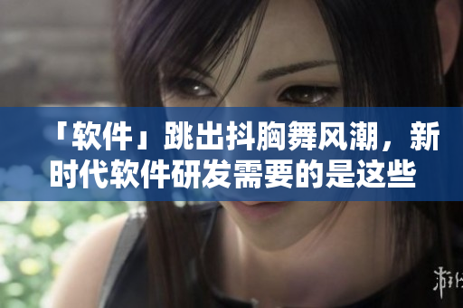 「軟件」跳出抖胸舞風潮，新時代軟件研發(fā)需要的是這些特質(zhì)！