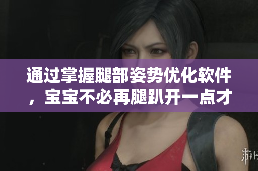 通過掌握腿部姿勢優(yōu)化軟件，寶寶不必再腿趴開一點才不會疼啦！