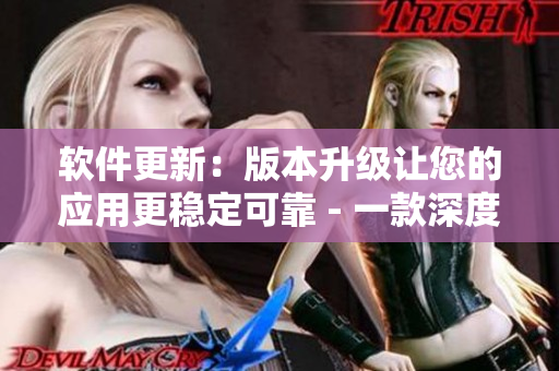 軟件更新：版本升級讓您的應(yīng)用更穩(wěn)定可靠 - 一款深度評測