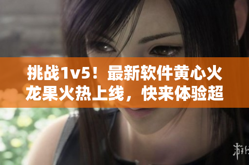 挑戰(zhàn)1v5！最新軟件黃心火龍果火熱上線，快來體驗超強功能