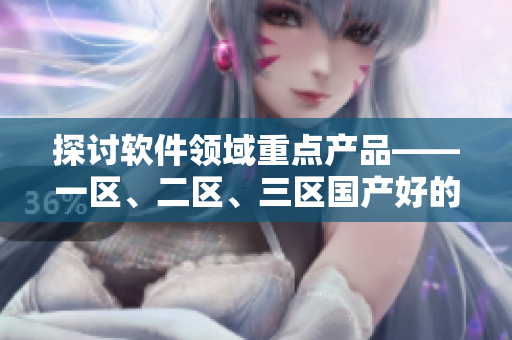 探討軟件領(lǐng)域重點(diǎn)產(chǎn)品——一區(qū)、二區(qū)、三區(qū)國產(chǎn)好的精華液