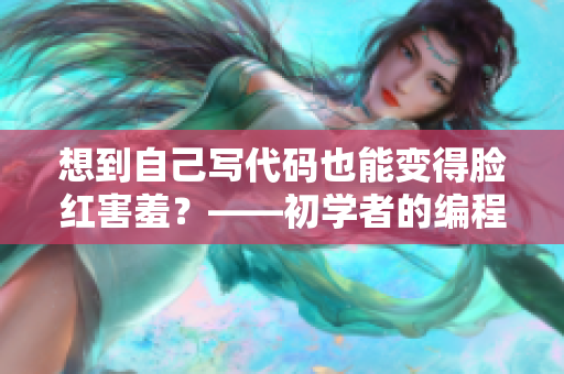 想到自己寫代碼也能變得臉紅害羞？——初學(xué)者的編程心路歷程