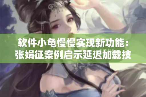 軟件小龜慢慢實(shí)現(xiàn)新功能：張娟征案例啟示延遲加載技術(shù)