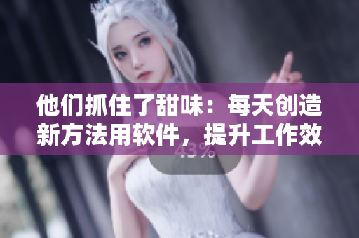 他們抓住了甜味：每天創(chuàng)造新方法用軟件，提升工作效率