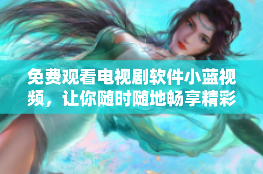 免費觀看電視劇軟件小藍視頻，讓你隨時隨地暢享精彩影視劇集
