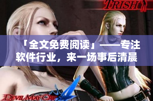 「全文免費閱讀」——專注軟件行業(yè)，來一場事后清晨的創(chuàng)新力量之旅！