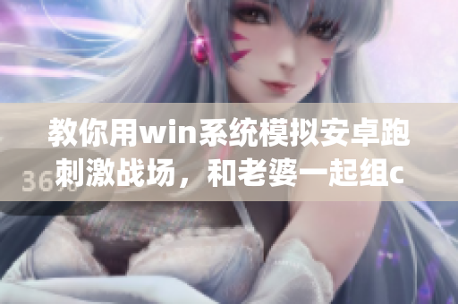 教你用win系統(tǒng)模擬安卓跑刺激戰(zhàn)場，和老婆一起組cp福利軟件！