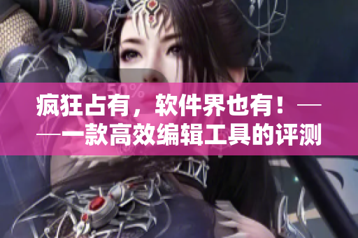 瘋狂占有，軟件界也有！──一款高效編輯工具的評(píng)測(cè)