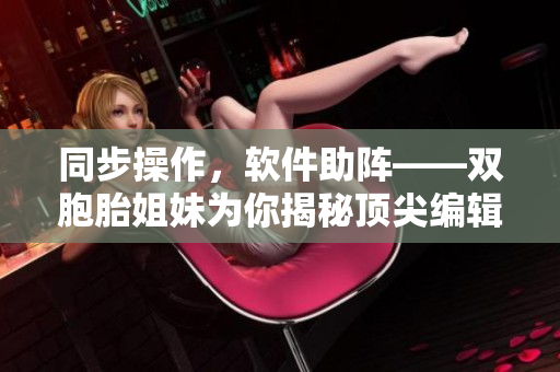 同步操作，軟件助陣——雙胞胎姐妹為你揭秘頂尖編輯利器