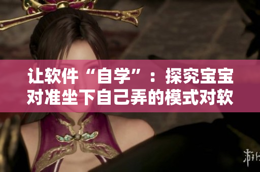 讓軟件“自學(xué)”：探究寶寶對(duì)準(zhǔn)坐下自己弄的模式對(duì)軟件開(kāi)發(fā)的意義