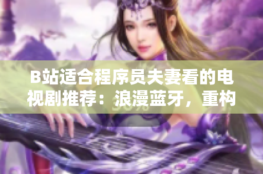 B站適合程序員夫妻看的電視劇推薦：浪漫藍(lán)牙，重構(gòu)人生！