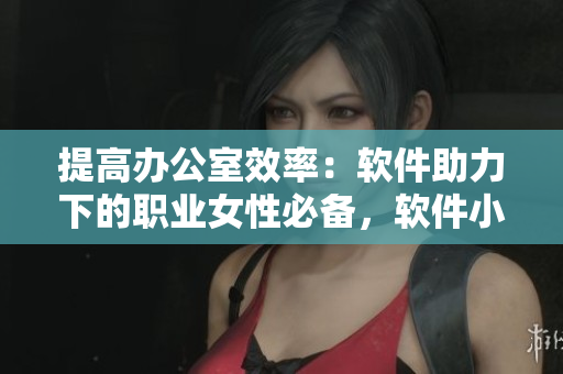 提高辦公室效率：軟件助力下的職業(yè)女性必備，軟件小助手助您打造高效工作