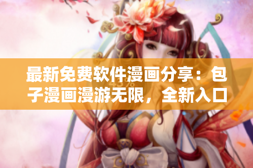 最新免費軟件漫畫分享：包子漫畫漫游無限，全新入口火爆開放！