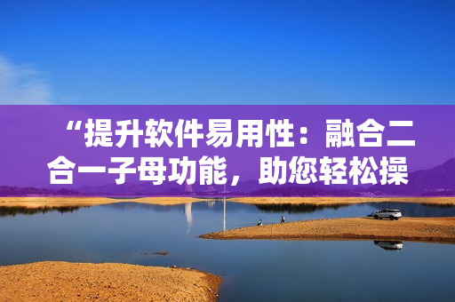 “提升軟件易用性：融合二合一子母功能，助您輕松操作！”