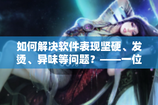 如何解決軟件表現(xiàn)堅硬、發(fā)燙、異味等問題？——一位編輯的應(yīng)對措施